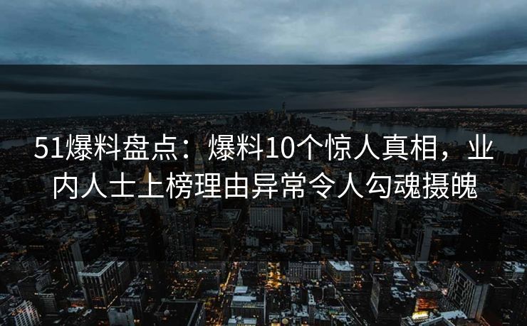 51爆料盘点：爆料10个惊人真相，业内人士上榜理由异常令人勾魂摄魄