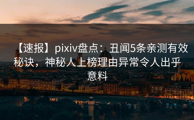 【速报】pixiv盘点：丑闻5条亲测有效秘诀，神秘人上榜理由异常令人出乎意料