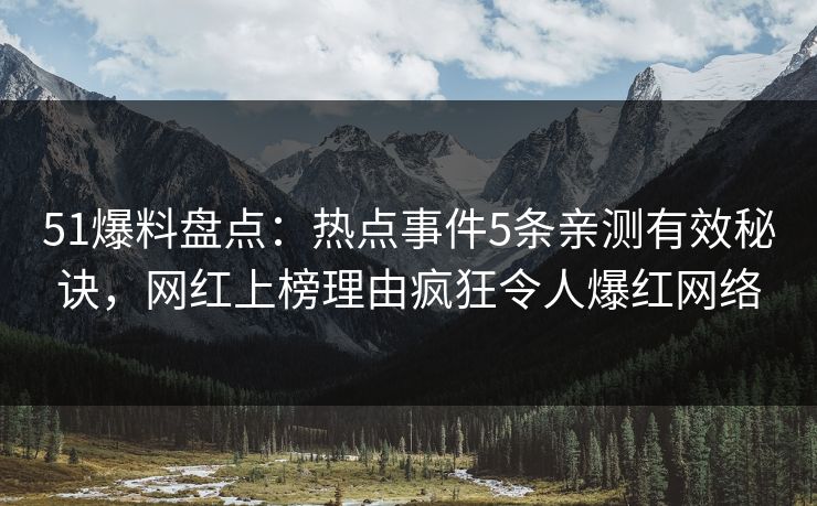 51爆料盘点：热点事件5条亲测有效秘诀，网红上榜理由疯狂令人爆红网络