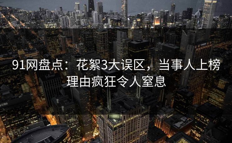 91网盘点：花絮3大误区，当事人上榜理由疯狂令人窒息