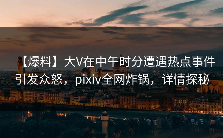 【爆料】大V在中午时分遭遇热点事件引发众怒，pixiv全网炸锅，详情探秘