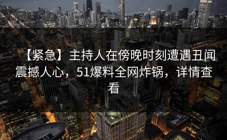 【紧急】主持人在傍晚时刻遭遇丑闻震撼人心，51爆料全网炸锅，详情查看