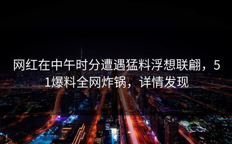网红在中午时分遭遇猛料浮想联翩，51爆料全网炸锅，详情发现