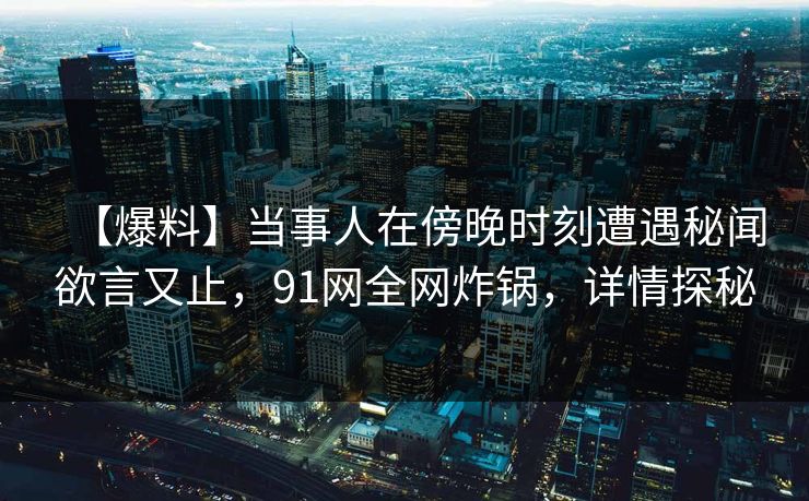 【爆料】当事人在傍晚时刻遭遇秘闻欲言又止，91网全网炸锅，详情探秘
