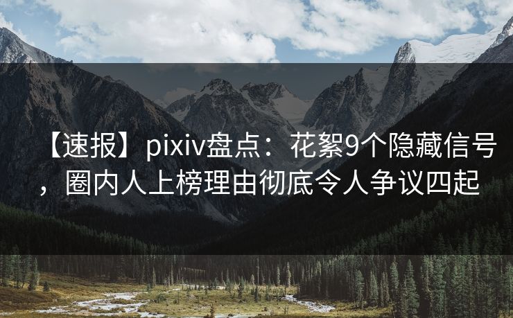 【速报】pixiv盘点：花絮9个隐藏信号，圈内人上榜理由彻底令人争议四起