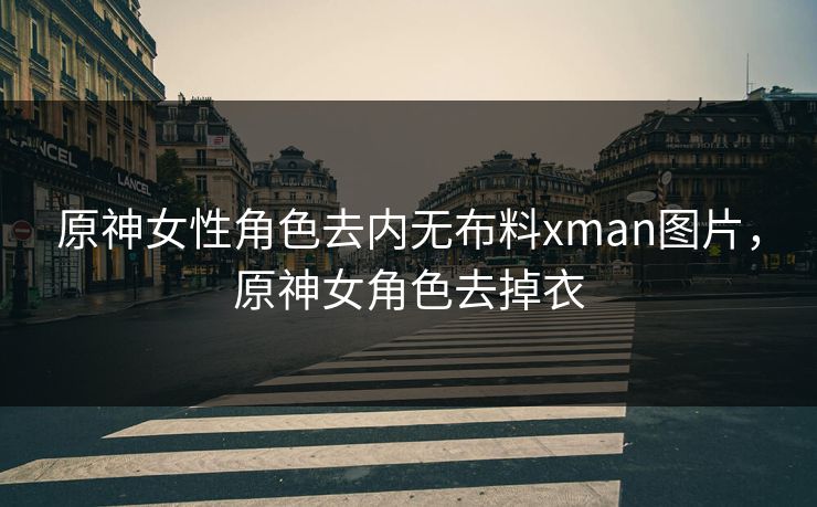 原神女性角色去内无布料xman图片，原神女角色去掉衣