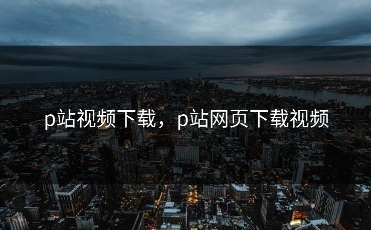 p站视频下载，p站网页下载视频