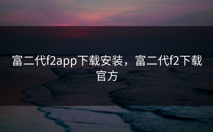 富二代f2app下载安装，富二代f2下载官方