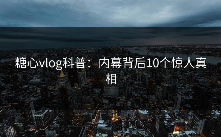糖心vlog科普：内幕背后10个惊人真相