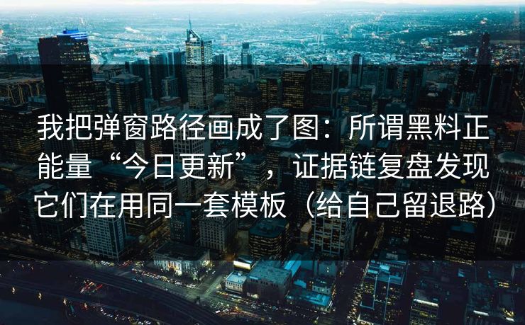 我把弹窗路径画成了图：所谓黑料正能量“今日更新”，证据链复盘发现它们在用同一套模板（给自己留退路）