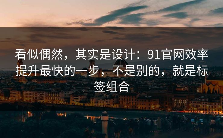 看似偶然，其实是设计：91官网效率提升最快的一步，不是别的，就是标签组合