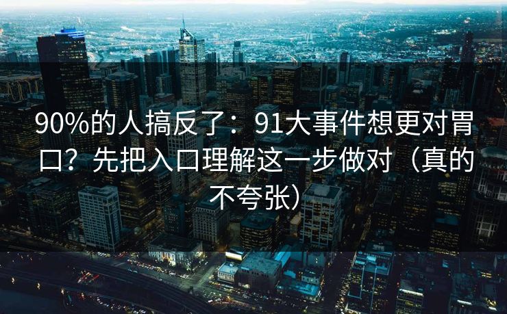 90%的人搞反了：91大事件想更对胃口？先把入口理解这一步做对（真的不夸张）