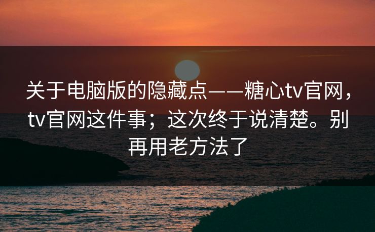 关于电脑版的隐藏点——糖心tv官网，tv官网这件事；这次终于说清楚。别再用老方法了