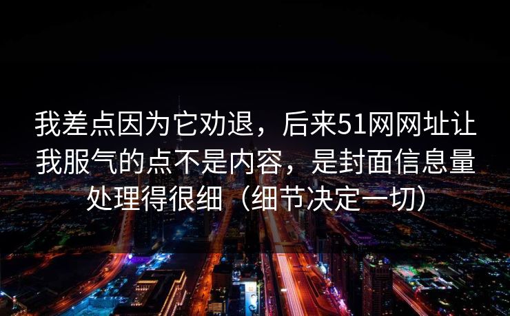 我差点因为它劝退,后来51网网址让我服气的点不是内容,是封面信息量处理得很细(细节决定一切)