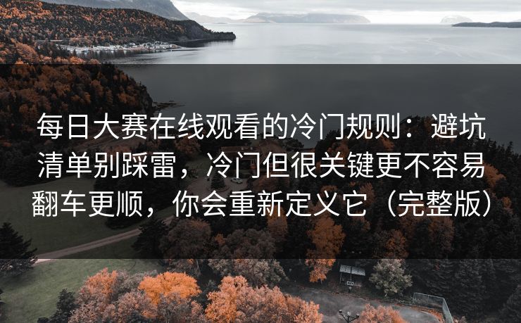 每日大赛在线观看的冷门规则：避坑清单别踩雷，冷门但很关键更不容易翻车更顺，你会重新定义它（完整版）