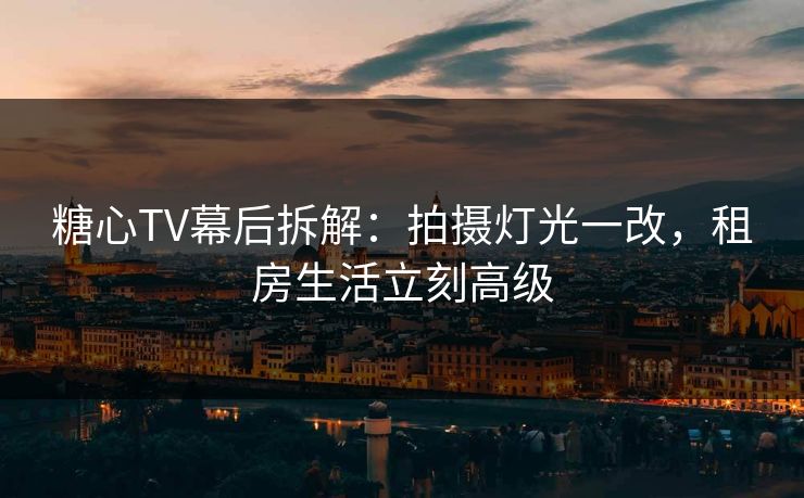 糖心TV幕后拆解:拍摄灯光一改,租房生活立刻高级