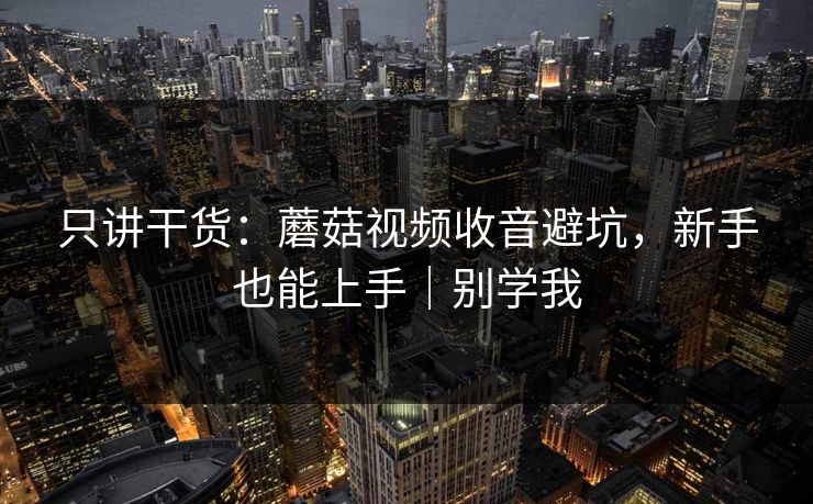 只讲干货:蘑菇视频收音避坑,新手也能上手|别学我