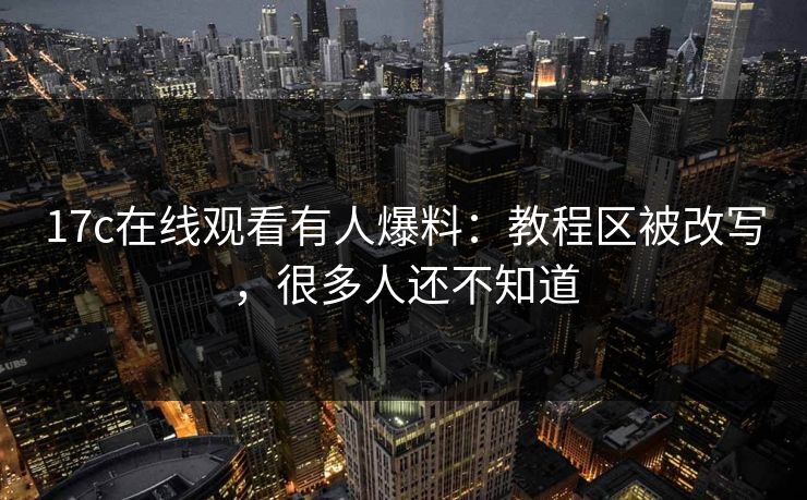 17c在线观看有人爆料:教程区被改写,很多人还不知道 17c在线观看有人爆料:教程区被改写,很多人还不知道