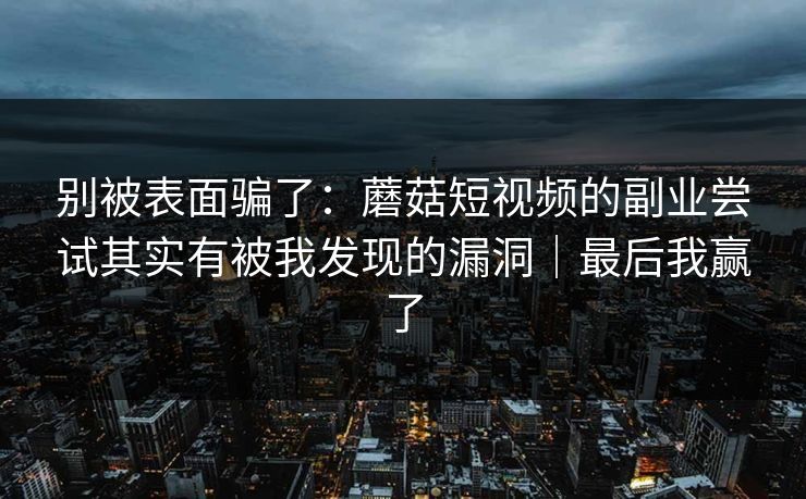 别被表面骗了：蘑菇短视频的副业尝试其实有被我发现的漏洞｜最后我赢了