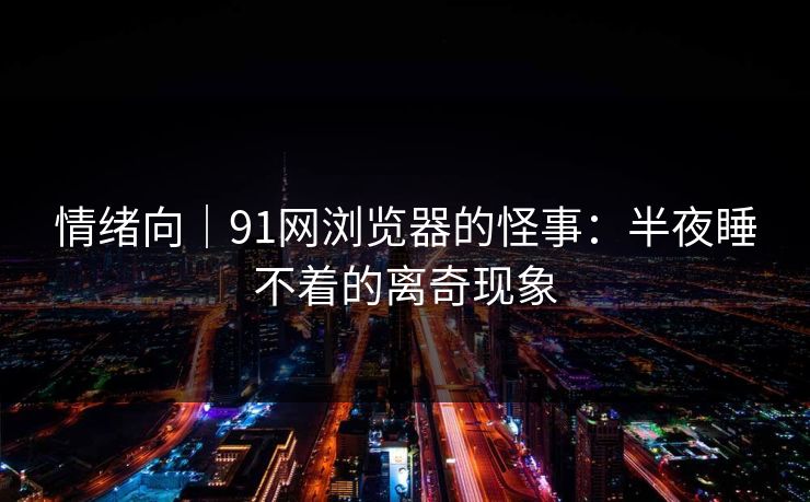情绪向｜91网浏览器的怪事：半夜睡不着的离奇现象