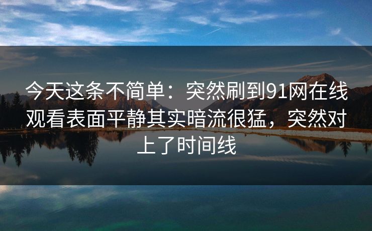 今天这条不简单：突然刷到91网在线观看表面平静其实暗流很猛，突然对上了时间线