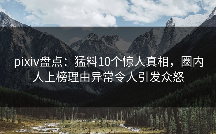 pixiv盘点:猛料10个惊人真相,圈内人上榜理由异常令人引发众怒