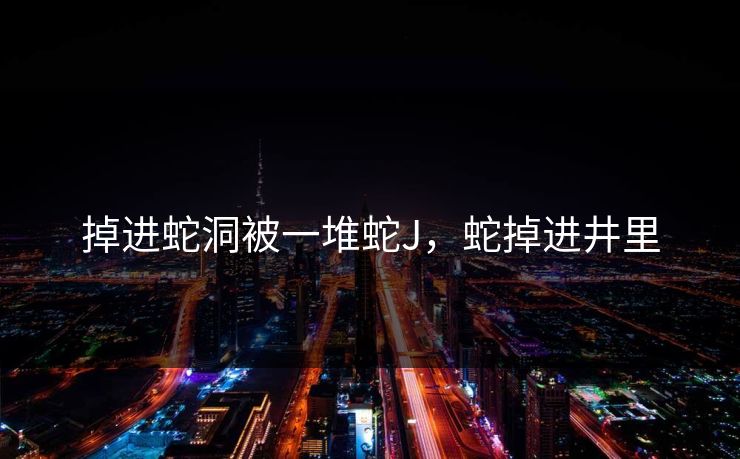 掉进蛇洞被一堆蛇J，蛇掉进井里